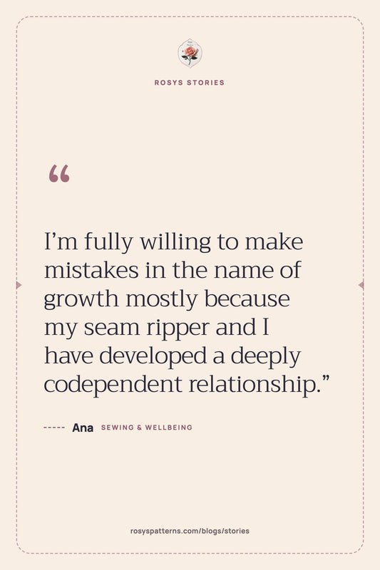 “I'm fully willing to make mistakes in the name of growth mostly because my seam ripper and I have developed a deeply codependent relationship.” — Ana, Rosys Stories