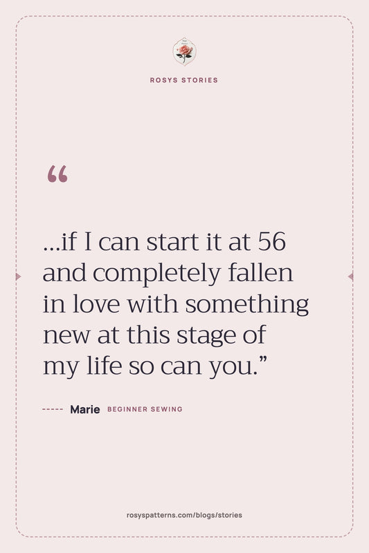 “…if I can start it at 56 and completely fallen in love with something new at this stage of my life so can you.” — Marie, Rosys Stories