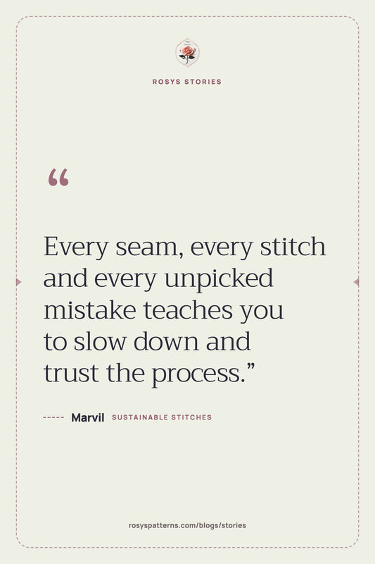 “Every seam, every stitch and every unpicked mistake teaches you to slow down and trust the process.” — Marvil, Rosys Stories