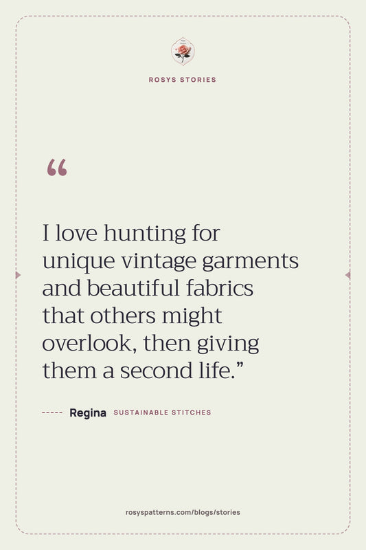 “I love hunting for unique vintage garments and beautiful fabrics that others might overlook, then giving them a second life.” — Regina, Rosys Stories